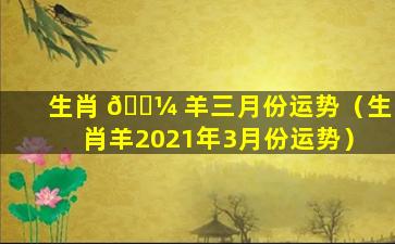 生肖 🌼 羊三月份运势（生肖羊2021年3月份运势）